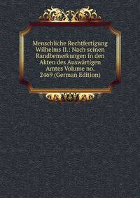 Menschliche Rechtfertigung Wilhelms II.: Nach seinen Randbemerkungen in den Akten des Auswartigen Amtes Volume no. 2469 (German Edition)