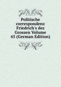 Politische correspondenz Friedrich's des Grossen Volume 45 (German Edition)