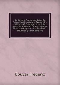 La Guyane Fran?aise; Notes Et Souvenirs D'un Voyage Ex?cut? En 1862-1863. Ouvrage Illustr? De Types, De Sc?nes Et De Paysages Par Riou Et De Figures . Par Rapine Et Delahaye (French Edition)