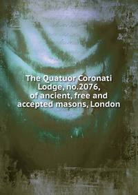 The Quatuor Coronati Lodge, no.2076, of ancient, free and accepted masons, London