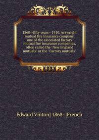 1860--fifty years--1910. Arkwright mutual fire insurance company, one of the associated factory mutual fire insurance companies, often called the "New England mutuals" or the "Factory mutuals"