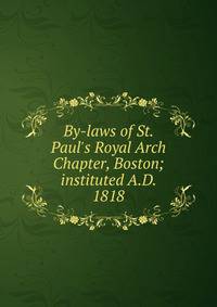 By-laws of St. Paul's Royal Arch Chapter, Boston; instituted A.D. 1818
