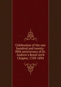 Celebration of the one hundred and twenty-fifth anniversary of St. Andrew's Royal Arch Chapter, 1769-1894