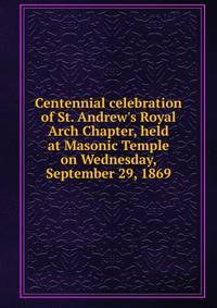 Centennial celebration of St. Andrew's Royal Arch Chapter, held at Masonic Temple on Wednesday, September 29, 1869