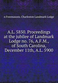 A.L. 5850. Proceedings at the jubilee of Landmark Lodge no. 76, A.F.M., of South Carolina, December 11th, A.L. 5900