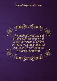 The methods of historical study; eight lectures read in the University of Oxford in.1884, with the inaugural lecture on The office of the historical professor