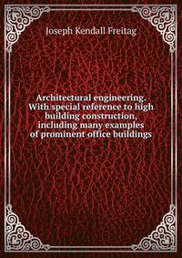 Architectural engineering. With special reference to high building construction, including many examples of prominent office buildings