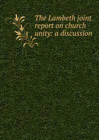 The Lambeth joint report on church unity: a discussion