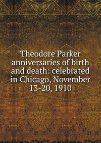 Theodore Parker anniversaries of birth and death: celebrated in Chicago, November 13-20, 1910