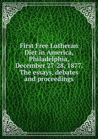 First Free Lutheran Diet in America, Philadelphia, December 27-28, 1877. The essays, debates and proceedings