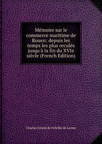 M?moire sur le commerce maritime de Rouen: depuis les temps les plus recul?s jusqu'? la fin du XVIe si?cle (French Edition)