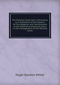 The Panama Canal tolls controversy; or, A statement of the reasons for the adoption and maintenance of the traditional American policy in the management of the Panama Canal