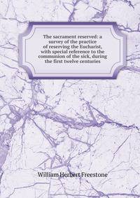 The sacrament reserved: a survey of the practice of reserving the Eucharist, with special reference to the communion of the sick, during the first twelve centuries