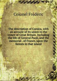 The description of Corsica, with an account of its union to the crown of Great Britain. Including the life of General Paoli, and the memorial . of France, upon the forests in that island