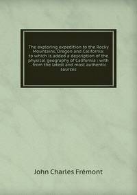 The exploring expedition to the Rocky Mountains, Oregon and California: to which is added a description of the physical geography of California : with . from the latest and most authentic sources