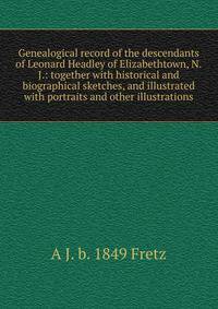 Genealogical record of the descendants of Leonard Headley of Elizabethtown, N.J.: together with historical and biographical sketches, and illustrated with portraits and other illustrations