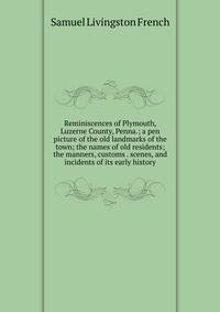 Reminiscences of Plymouth, Luzerne County, Penna.; a pen picture of the old landmarks of the town; the names of old residents; the manners, customs . scenes, and incidents of its early history
