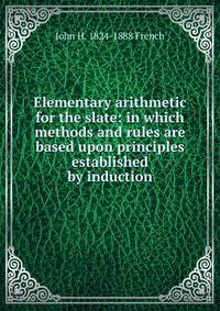 Elementary arithmetic for the slate: in which methods and rules are based upon principles established by induction