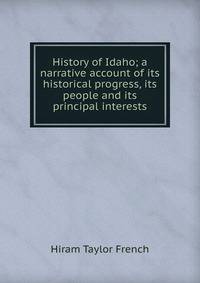 History of Idaho; a narrative account of its historical progress, its people and its principal interests