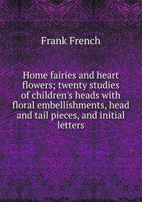 Home fairies and heart flowers; twenty studies of children's heads with floral embellishments, head and tail pieces, and initial letters
