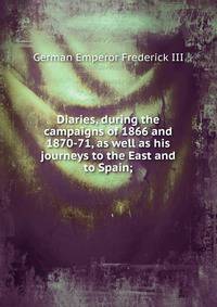 Diaries, during the campaigns of 1866 and 1870-71, as well as his journeys to the East and to Spain;