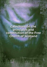Catechism on the principles and constitution of the Free Church of Scotland