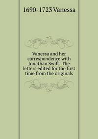 Vanessa and her correspondence with Jonathan Swift: The letters edited for the first time from the originals