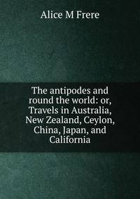 The antipodes and round the world: or, Travels in Australia, New Zealand, Ceylon, China, Japan, and California