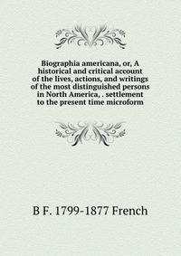 Biographia americana, or, A historical and critical account of the lives, actions, and writings of the most distinguished persons in North America, . settlement to the present time microform