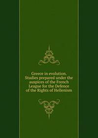 Greece in evolution. Studies prepared under the auspices of the French League for the Defence of the Rights of Hellenism