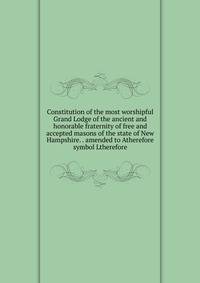 Constitution of the most worshipful Grand Lodge of the ancient and honorable fraternity of free and accepted masons of the state of New Hampshire. . amended to Atherefore symbol Ltherefore