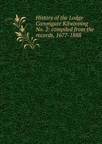 History of the Lodge Canongate Kilwinning No. 2: compiled from the records, 1677-1888