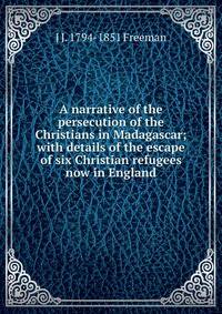 A narrative of the persecution of the Christians in Madagascar; with details of the escape of six Christian refugees now in England