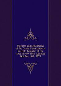 Statutes and regulations of the Grand Commandery, Knights Templar, of the state of New York. Adopted October 14th, 1875