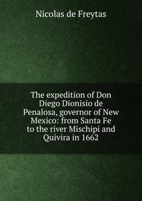 The expedition of Don Diego Dionisio de Penalosa, governor of New Mexico: from Santa Fe to the river Mischipi and Quivira in 1662