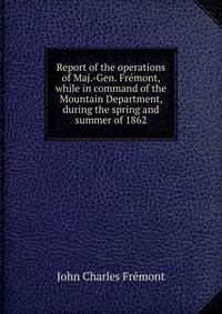 Report of the operations of Maj.-Gen. Fremont, while in command of the Mountain Department, during the spring and summer of 1862