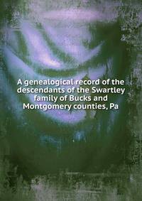 A genealogical record of the descendants of the Swartley family of Bucks and Montgomery counties, Pa