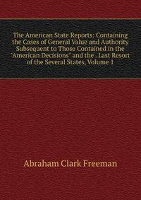 The American State Reports: Containing the Cases of General Value and Authority Subsequent to Those Contained in the "American Decisions" and the . Last Resort of the Several States, Volume 1