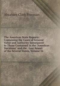 The American State Reports: Containing the Cases of General Value and Authority Subsequent to Those Contained in the "American Decisions" and the . Last Resort of the Several States, Volume 16