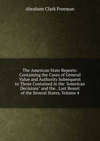 The American State Reports: Containing the Cases of General Value and Authority Subsequent to Those Contained in the "American Decisions" and the . Last Resort of the Several States, Volume 4