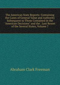 The American State Reports: Containing the Cases of General Value and Authority Subsequent to Those Contained in the "American Decisions" and the . Last Resort of the Several States, Volume 7