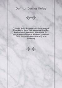 Q. Curtii Rufi, Historia Alexandri Magni: Cum Notis Selectiss, Variorum, Raderi, Freinshemii, Loccenii, Blancardi, &amp;c. Editio Novissima Cui Accessit Locorum Difficiliorum Interpretatio (Latin Edition)