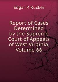 Report of Cases Determined by the Supreme Court of Appeals of West Virginia, Volume 66