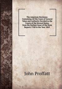The American Decisions: Containing All the Cases of General Value and Authority Decided in the Courts of the Several States, from the Earliest Issue of the State Reports 1760 to the Year 1869 .