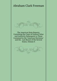 The American State Reports: Containing the Cases of General Value and Authority Subsequent to Those Contained in the "American Decisions" and the . Last Resort of the Several States, Volume 8