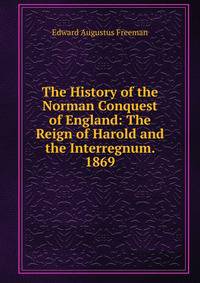 The History of the Norman Conquest of England: The Reign of Harold and the Interregnum. 1869