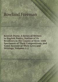 Kentish Poets: A Series of Writers in English Poetry, Natives of Or Residents in the County of Kent; with Specimens of Their Compositions, and Some Account of Their Lives and Writings, Volumes 1-2