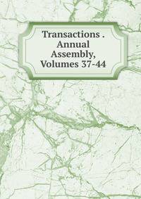 Transactions . Annual Assembly, Volumes 37-44