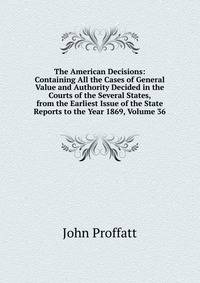The American Decisions: Containing All the Cases of General Value and Authority Decided in the Courts of the Several States, from the Earliest Issue of the State Reports to the Year 1869, Volume 36