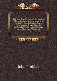 The American Decisions: Containing All the Cases of General Value and Authority Decided in the Courts of the Several States, from the Earliest Issue of the State Reports to the Year 1869, Volume 60